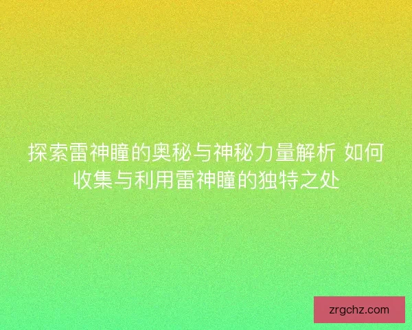 探索雷神瞳的奥秘与神秘力量解析 如何收集与利用雷神瞳的独特之处