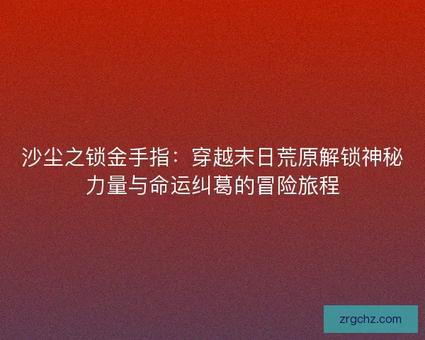 沙尘之锁金手指：穿越末日荒原解锁神秘力量与命运纠葛的冒险旅程