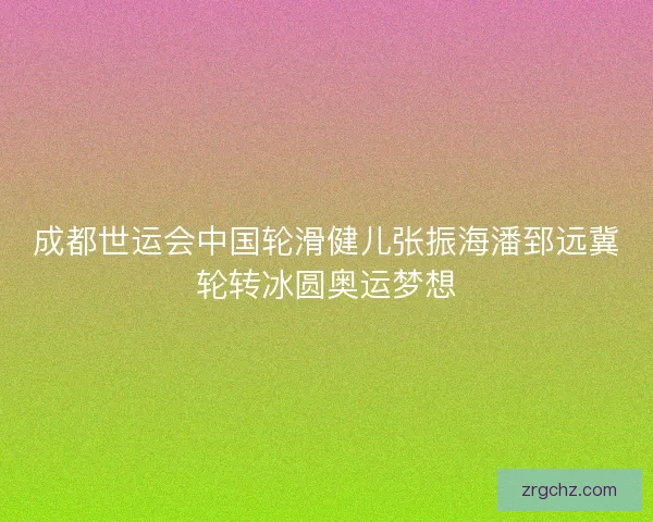 成都世运会中国轮滑健儿张振海潘郅远冀轮转冰圆奥运梦想