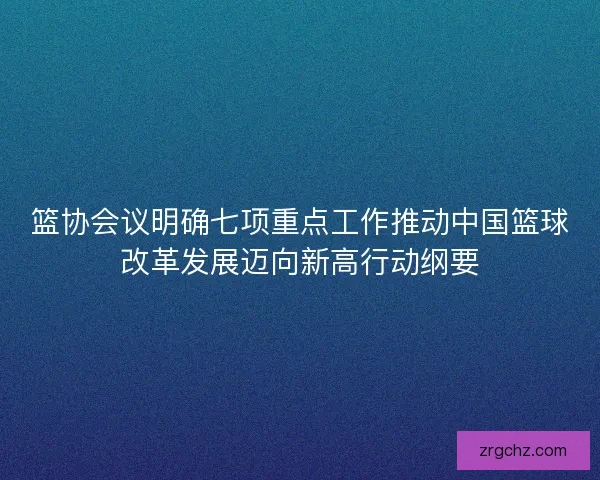 篮协会议明确七项重点工作推动中国篮球改革发展迈向新高行动纲要