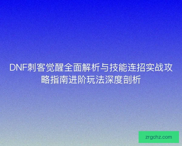 DNF刺客觉醒全面解析与技能连招实战攻略指南进阶玩法深度剖析