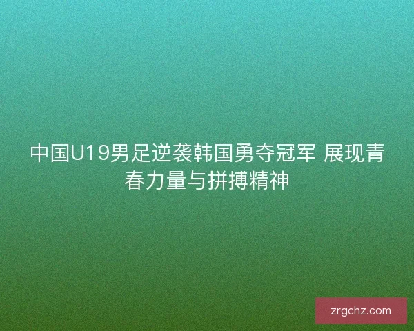 中国U19男足逆袭韩国勇夺冠军 展现青春力量与拼搏精神