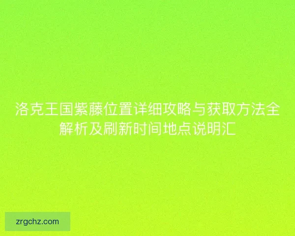 洛克王国紫藤位置详细攻略与获取方法全解析及刷新时间地点说明汇