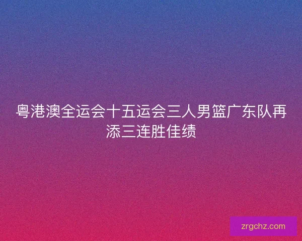 粤港澳全运会十五运会三人男篮广东队再添三连胜佳绩