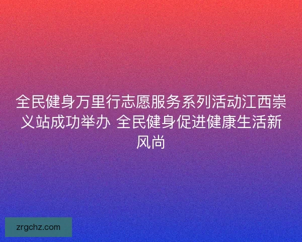 全民健身万里行志愿服务系列活动江西崇义站成功举办 全民健身促进健康生活新风尚