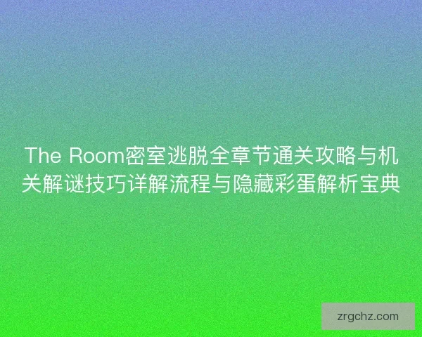 The Room密室逃脱全章节通关攻略与机关解谜技巧详解流程与隐藏彩蛋解析宝典
