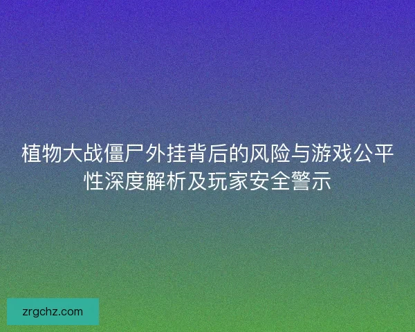 植物大战僵尸外挂背后的风险与游戏公平性深度解析及玩家安全警示